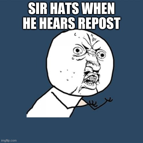 Y U No Meme | SIR HATS WHEN HE HEARS REPOST | image tagged in memes,y u no | made w/ Imgflip meme maker