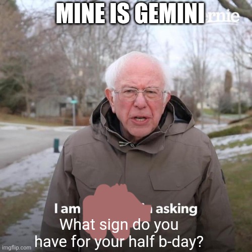 Half b day | MINE IS GEMINI; What sign do you have for your half b-day? | image tagged in memes,bernie i am once again asking for your support,half b day | made w/ Imgflip meme maker