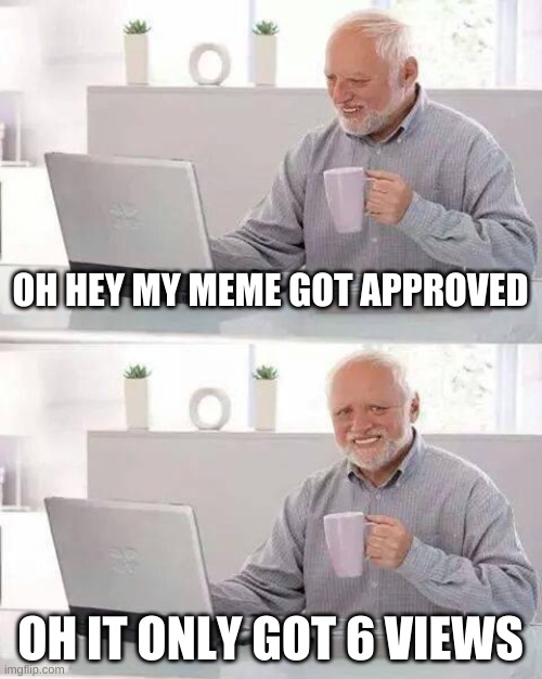 OOF | OH HEY MY MEME GOT APPROVED; OH IT ONLY GOT 6 VIEWS | image tagged in memes,hide the pain harold | made w/ Imgflip meme maker