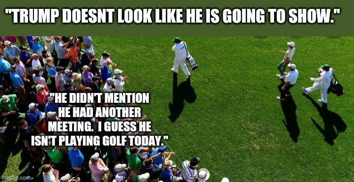 Trump standing up his golfing buddies. He couldnt tell them he was moving. | "TRUMP DOESNT LOOK LIKE HE IS GOING TO SHOW."; "HE DIDN'T MENTION HE HAD ANOTHER MEETING.  I GUESS HE ISN'T PLAYING GOLF TODAY." | image tagged in trump golf,loser | made w/ Imgflip meme maker