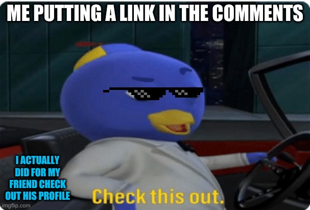 Check this out. | ME PUTTING A LINK IN THE COMMENTS; I ACTUALLY DID FOR MY FRIEND CHECK OUT HIS PROFILE | image tagged in check this out | made w/ Imgflip meme maker