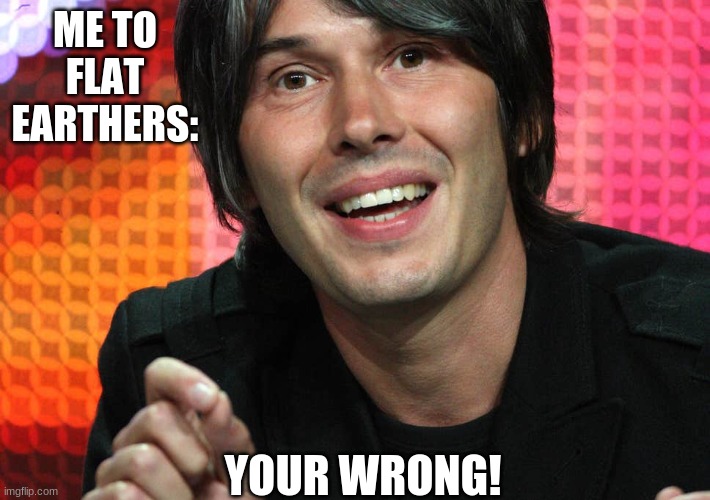 Brian Cox - Yer Wrong! | ME TO FLAT EARTHERS:; YOUR WRONG! | image tagged in brian cox - yer wrong | made w/ Imgflip meme maker