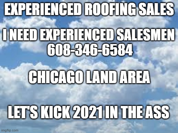 clouds | EXPERIENCED ROOFING SALES; I NEED EXPERIENCED SALESMEN 
608-346-6584; CHICAGO LAND AREA; LET'S KICK 2021 IN THE ASS | image tagged in clouds | made w/ Imgflip meme maker