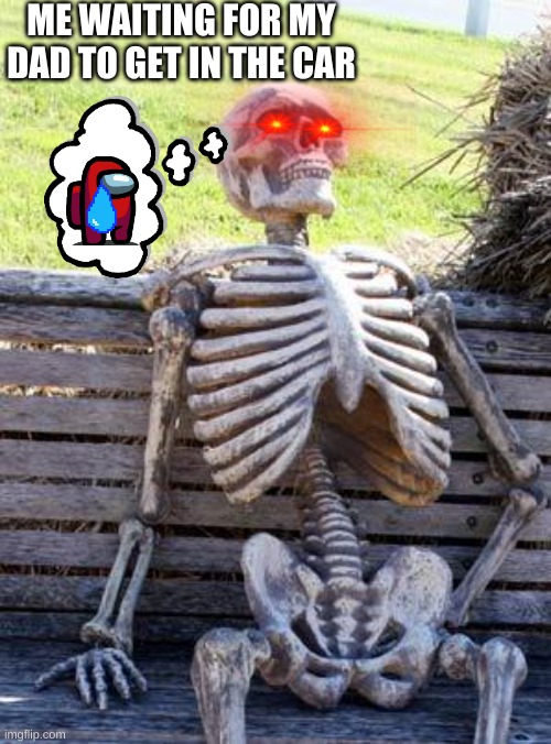 Waiting Skeleton | ME WAITING FOR MY DAD TO GET IN THE CAR | image tagged in memes,waiting skeleton | made w/ Imgflip meme maker