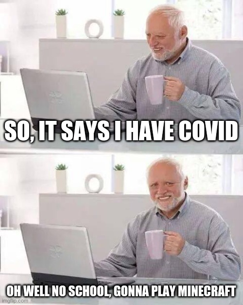 Hide the Pain Harold Meme | SO, IT SAYS I HAVE COVID; OH WELL NO SCHOOL, GONNA PLAY MINECRAFT | image tagged in memes,hide the pain harold | made w/ Imgflip meme maker