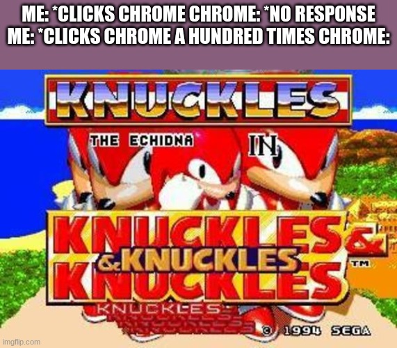 Knuckles and Knuckles and Knuckles and Knuckles and Knuckles and | ME: *CLICKS CHROME CHROME: *NO RESPONSE ME: *CLICKS CHROME A HUNDRED TIMES CHROME: | image tagged in knuckles and knuckles and knuckles and knuckles and knuckles and,memes,funny | made w/ Imgflip meme maker