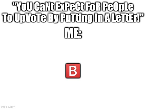 observe. | "YoU CaNt ExPeCt FoR PeOpLe To UpVoTe By PuTtIng In A LeTtEr!"; ME:; 🅱️ | image tagged in memes,funny,oh okay,observe,yes,upvotes | made w/ Imgflip meme maker