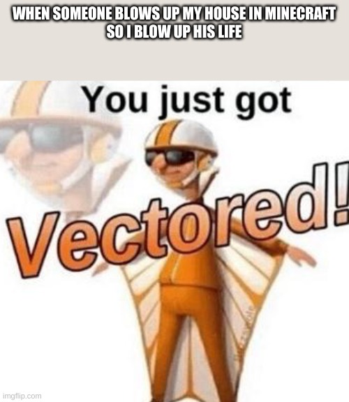 I wouldn't actually. | WHEN SOMEONE BLOWS UP MY HOUSE IN MINECRAFT
SO I BLOW UP HIS LIFE | image tagged in you just got vectored | made w/ Imgflip meme maker