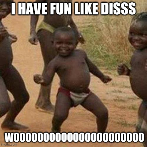 Third World Success Kid | I HAVE FUN LIKE DISSS; WOOOOOOOOOOOOOOOOOOOOOO | image tagged in memes,third world success kid | made w/ Imgflip meme maker