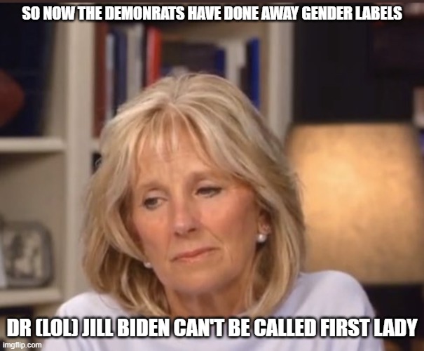 Jill Biden meme |  SO NOW THE DEMONRATS HAVE DONE AWAY GENDER LABELS; DR (LOL) JILL BIDEN CAN'T BE CALLED FIRST LADY | image tagged in jill biden meme | made w/ Imgflip meme maker