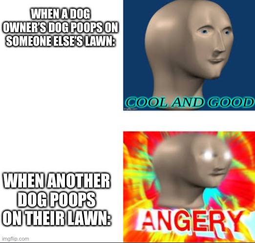 Cool and good vs ANGERY | WHEN A DOG OWNER’S DOG POOPS ON SOMEONE ELSE’S LAWN:; WHEN ANOTHER DOG POOPS ON THEIR LAWN: | image tagged in cool and good vs angery | made w/ Imgflip meme maker