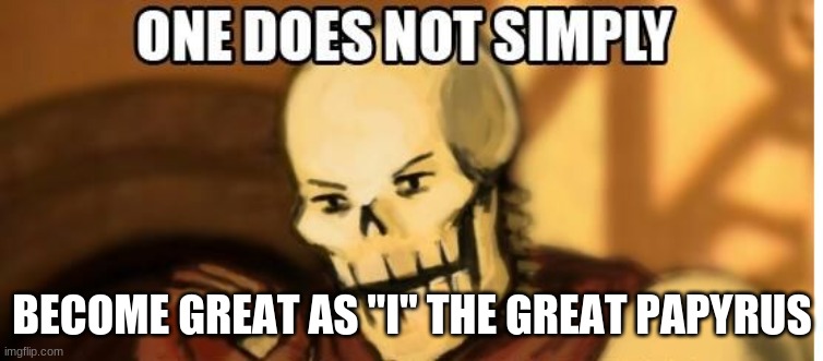 One must be great.... | BECOME GREAT AS "I" THE GREAT PAPYRUS | image tagged in papyrus one does not simply | made w/ Imgflip meme maker