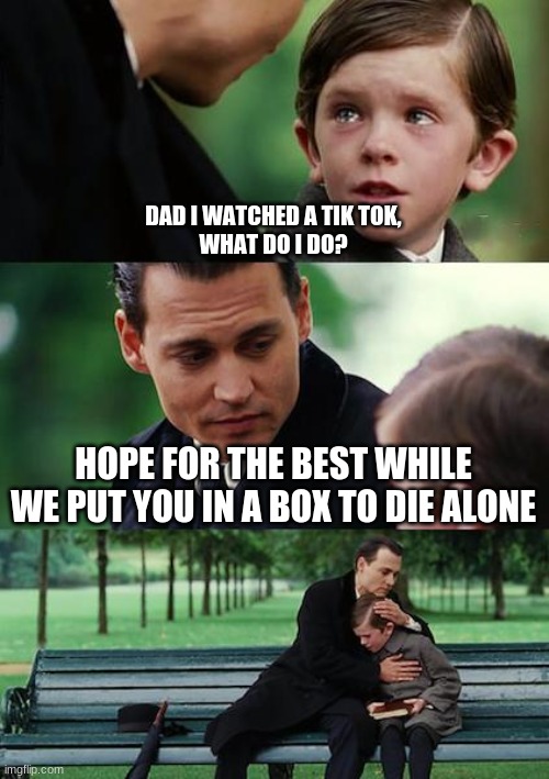xddddddddddddddddd | DAD I WATCHED A TIK TOK,
WHAT DO I DO? HOPE FOR THE BEST WHILE
WE PUT YOU IN A BOX TO DIE ALONE | image tagged in memes,finding neverland | made w/ Imgflip meme maker