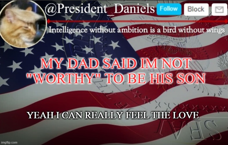 President Daniels Announcement Template | MY DAD SAID IM NOT "WORTHY" TO BE HIS SON; YEAH I CAN REALLY FEEL THE LOVE | image tagged in president daniels announcement template | made w/ Imgflip meme maker