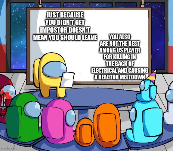 we should Among us | JUST BECAUSE YOU DIDN'T GET IMPOSTOR DOESN'T MEAN YOU SHOULD LEAVE YOU ALSO ARE NOT THE BEST AMONG US PLAYER FOR KILLING IN THE BACK OF ELEC | image tagged in we should among us | made w/ Imgflip meme maker