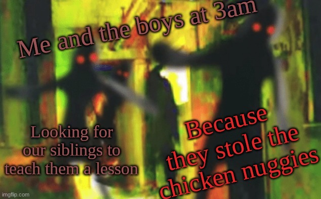 nuggies part 2: Never steal the nuggies. | Me and the boys at 3am; Because they stole the chicken nuggies; Looking for our siblings to teach them a lesson | image tagged in me and the boys at 2am looking for x | made w/ Imgflip meme maker