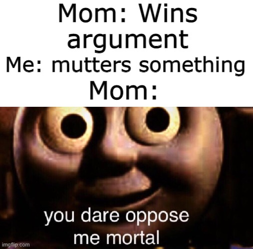 WHAT WAS THAT JOHNNY?! |  Mom: Wins argument; Me: mutters something; Mom: | image tagged in you dare oppose me mortal | made w/ Imgflip meme maker