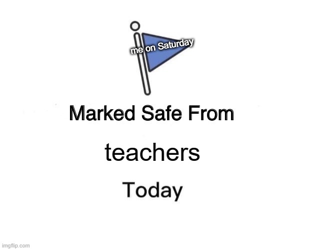 marked safe from teachers today | me on Saturday; teachers | image tagged in memes,marked safe from | made w/ Imgflip meme maker