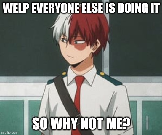 Ask Todoroki, GO!!!!! | WELP EVERYONE ELSE IS DOING IT; SO WHY NOT ME? | image tagged in shoto todoroki | made w/ Imgflip meme maker