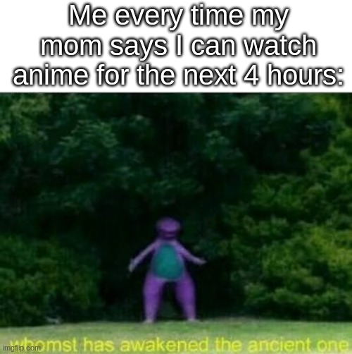 y u h | Me every time my mom says I can watch anime for the next 4 hours: | image tagged in whomst has awakened the ancient one,yuh | made w/ Imgflip meme maker