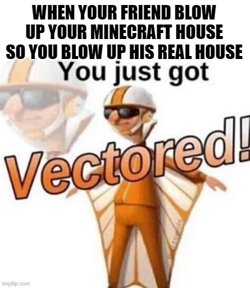 You just got vectored | WHEN YOUR FRIEND BLOW UP YOUR MINECRAFT HOUSE SO YOU BLOW UP HIS REAL HOUSE | image tagged in you just got vectored | made w/ Imgflip meme maker