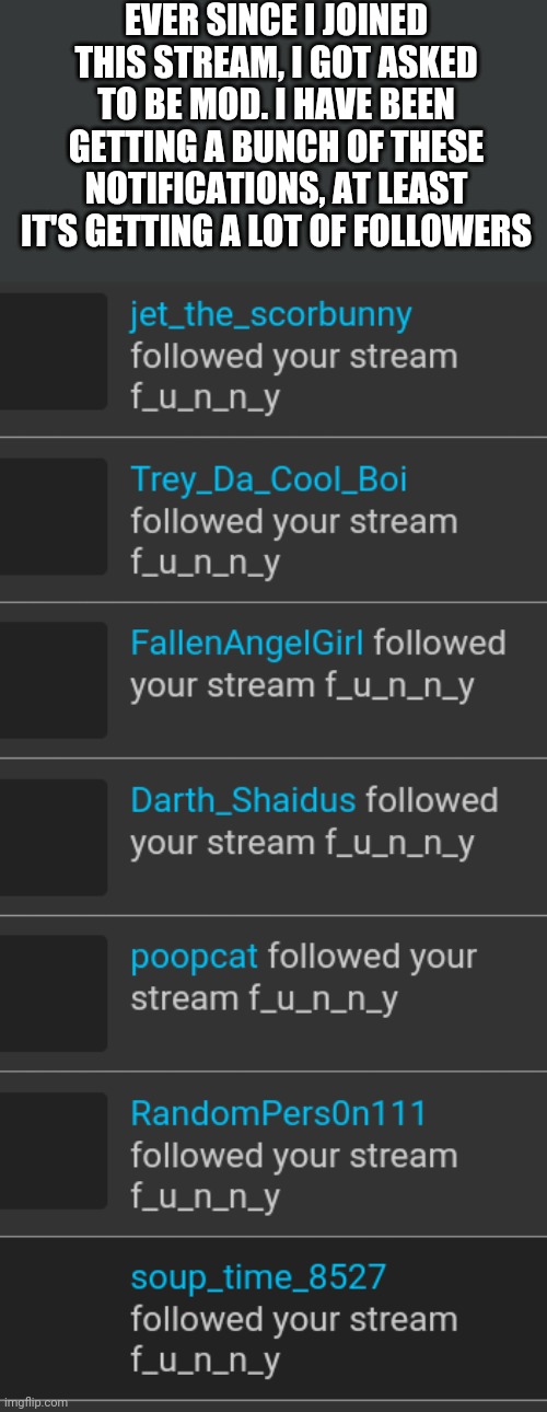 At least it's getting a bunch of followers | EVER SINCE I JOINED THIS STREAM, I GOT ASKED TO BE MOD. I HAVE BEEN GETTING A BUNCH OF THESE NOTIFICATIONS, AT LEAST IT'S GETTING A LOT OF FOLLOWERS | image tagged in f_u_n_n_y,followers | made w/ Imgflip meme maker