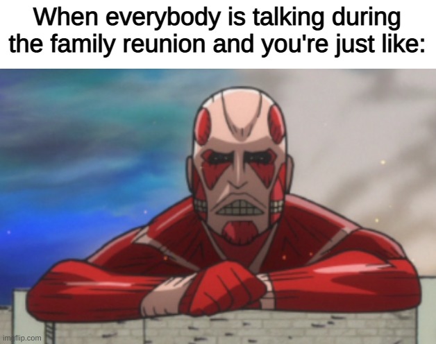 AOT:JH Colossal Titan | When everybody is talking during the family reunion and you're just like: | image tagged in aot jh colossal titan | made w/ Imgflip meme maker