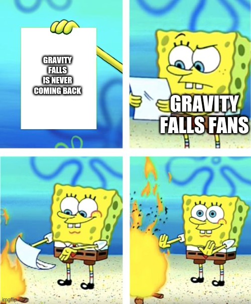 Spongebob Burning Paper | GRAVITY FALLS IS NEVER COMING BACK; GRAVITY FALLS FANS | image tagged in spongebob burning paper | made w/ Imgflip meme maker