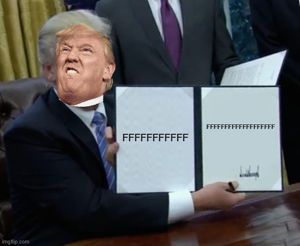 Trump Bill Signing | FFFFFFFFFFF; FFFFFFFFFFFFFFFFFFF | image tagged in memes,trump bill signing | made w/ Imgflip meme maker