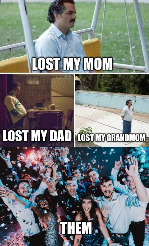 PARTY TIME | LOST MY MOM; LOST MY DAD; LOST MY GRANDMOM; THEM | image tagged in memes,sad pablo escobar,party,sad,loser | made w/ Imgflip meme maker