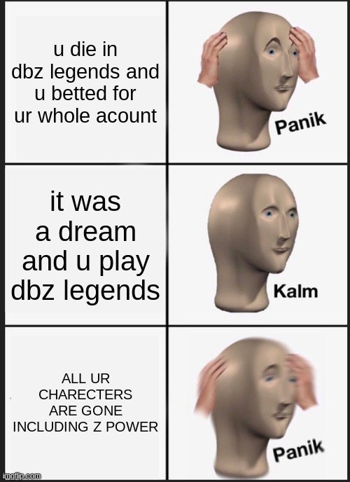 shoukd i dedicate all my life to dbz\dbs\dbh | u die in dbz legends and u betted for ur whole acount; it was a dream and u play dbz legends; ALL UR CHARECTERS ARE GONE INCLUDING Z POWER | image tagged in memes,panik kalm panik | made w/ Imgflip meme maker