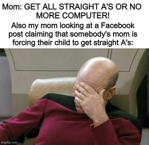 Let us be, moms | Mom: GET ALL STRAIGHT A'S OR NO 
MORE COMPUTER! Also my mom looking at a Facebook post claiming that somebody's mom is forcing their child to get straight A's: | image tagged in memes,captain picard facepalm | made w/ Imgflip meme maker