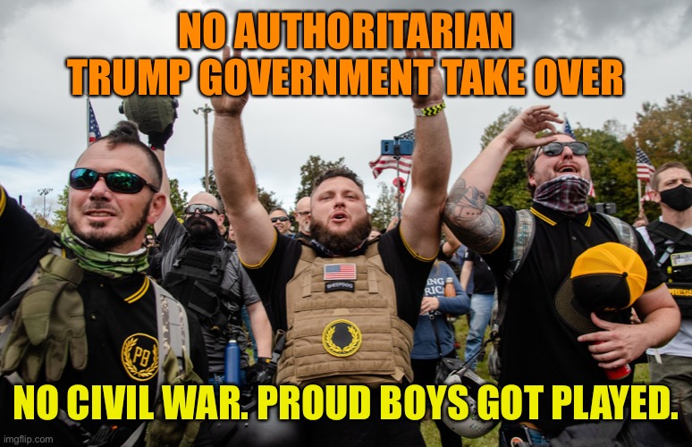 NO AUTHORITARIAN TRUMP GOVERNMENT TAKE OVER NO CIVIL WAR. PROUD BOYS GOT PLAYED. | made w/ Imgflip meme maker