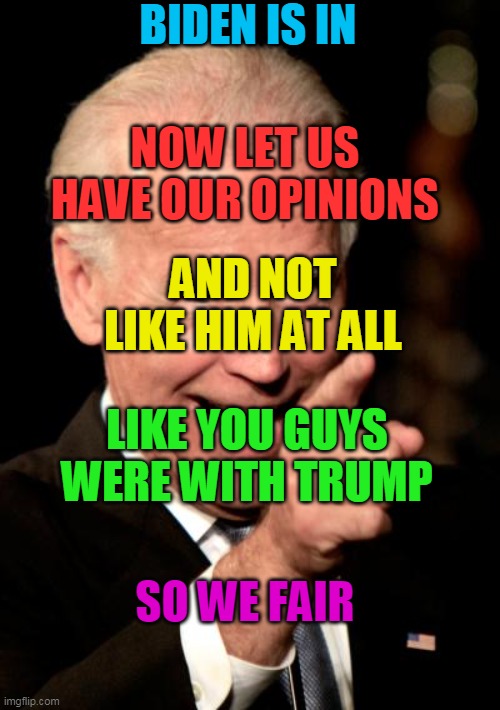 Its called equality as you say | BIDEN IS IN; NOW LET US HAVE OUR OPINIONS; AND NOT LIKE HIM AT ALL; LIKE YOU GUYS WERE WITH TRUMP; SO WE FAIR | image tagged in memes,smilin biden,trump,biden | made w/ Imgflip meme maker