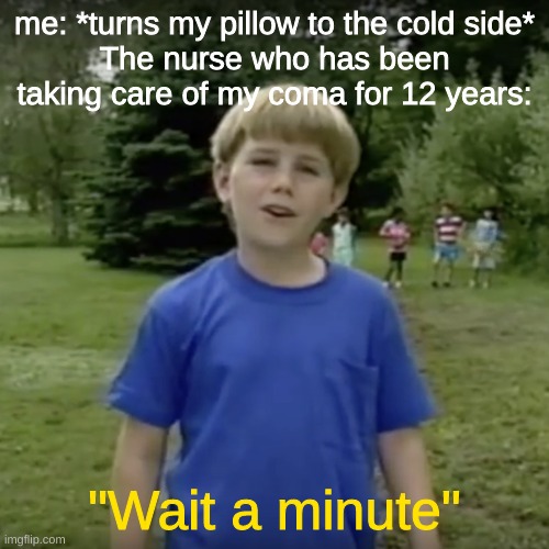 Somethings off- | me: *turns my pillow to the cold side*
The nurse who has been taking care of my coma for 12 years:; "Wait a minute" | image tagged in kazoo kid wait a minute who are you,coma,nurse,wait- | made w/ Imgflip meme maker