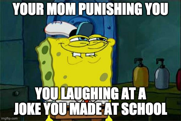 Don't You Squidward Meme | YOUR MOM PUNISHING YOU; YOU LAUGHING AT A JOKE YOU MADE AT SCHOOL | image tagged in memes,don't you squidward | made w/ Imgflip meme maker