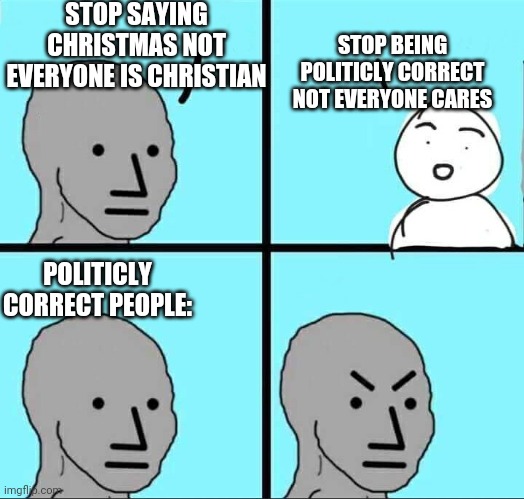 Dude seriously, shut up. | STOP SAYING CHRISTMAS NOT EVERYONE IS CHRISTIAN; STOP BEING POLITICLY CORRECT NOT EVERYONE CARES; POLITICLY CORRECT PEOPLE: | image tagged in npc meme | made w/ Imgflip meme maker