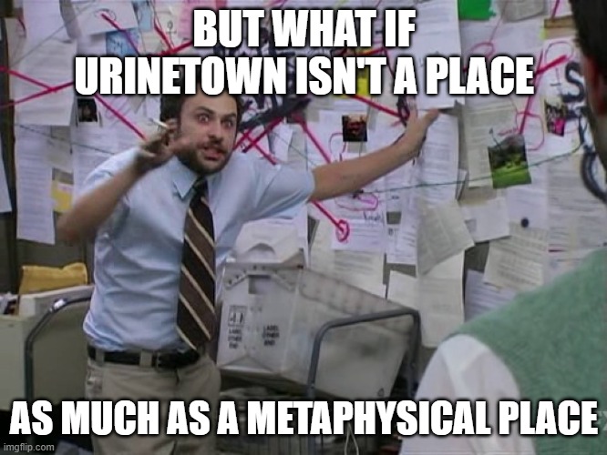 BUT WHAT IF |  BUT WHAT IF URINETOWN ISN'T A PLACE; AS MUCH AS A METAPHYSICAL PLACE | image tagged in charlie conspiracy always sunny in philidelphia,urinetown the musical,urinetown,broadway,broadway musicals,broadway memes | made w/ Imgflip meme maker