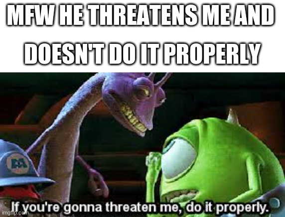 cringe | MFW HE THREATENS ME AND; DOESN'T DO IT PROPERLY | image tagged in mike wazowski do it properly | made w/ Imgflip meme maker
