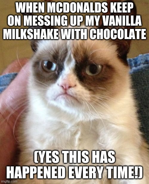 lol | WHEN MCDONALDS KEEP ON MESSING UP MY VANILLA MILKSHAKE WITH CHOCOLATE; (YES THIS HAS HAPPENED EVERY TIME!) | image tagged in memes,grumpy cat | made w/ Imgflip meme maker