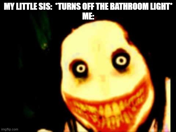 Jeff_The_Killer_Meme_Creepypasta | MY LITTLE SIS:  *TURNS OFF THE BATHROOM LIGHT*
ME: | image tagged in jeff_the_killer_meme_creepypasta | made w/ Imgflip meme maker