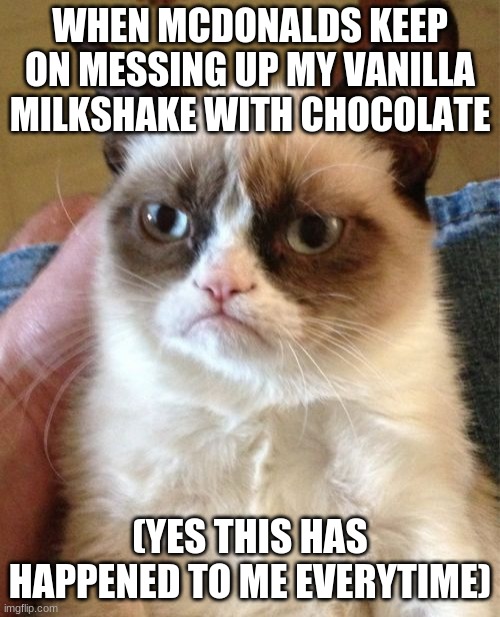 lol | WHEN MCDONALDS KEEP ON MESSING UP MY VANILLA MILKSHAKE WITH CHOCOLATE; (YES THIS HAS HAPPENED TO ME EVERYTIME) | image tagged in memes,grumpy cat | made w/ Imgflip meme maker