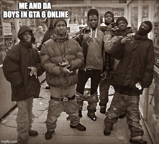 All My Homies Hate | ME AND DA  BOYS IN GTA 6 ONLINE | image tagged in all my homies hate | made w/ Imgflip meme maker