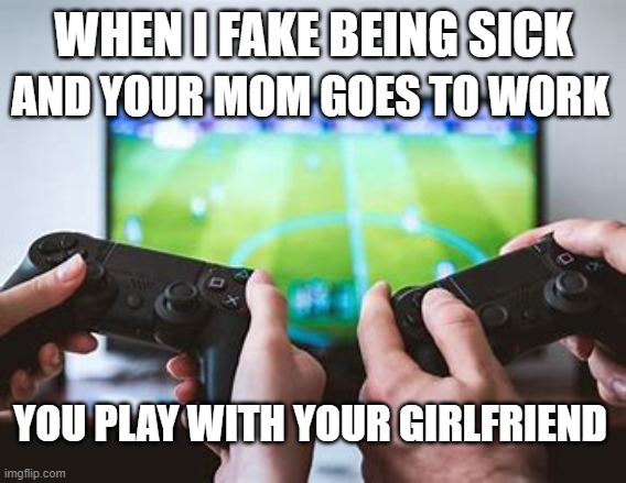 If you HAVE a girlfriend that is | AND YOUR MOM GOES TO WORK; WHEN I FAKE BEING SICK; YOU PLAY WITH YOUR GIRLFRIEND | image tagged in lolz,gaming | made w/ Imgflip meme maker