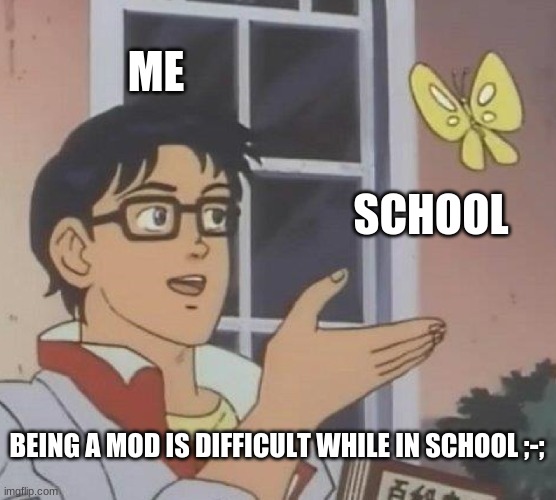 Can i be a mod around my school schedule? | ME; SCHOOL; BEING A MOD IS DIFFICULT WHILE IN SCHOOL ;-; | image tagged in memes,is this a pigeon | made w/ Imgflip meme maker