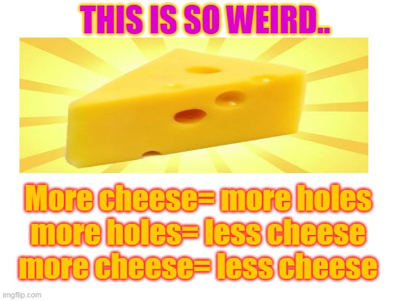 Cheese is unfair! | THIS IS SO WEIRD.. More cheese= more holes
more holes= less cheese
more cheese= less cheese | image tagged in blank white template,cheese,unfair,weird,hot,cool | made w/ Imgflip meme maker
