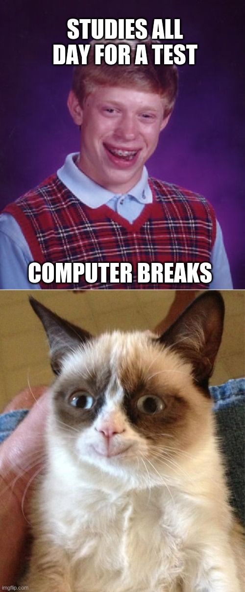 STUDIES ALL DAY FOR A TEST; COMPUTER BREAKS | image tagged in memes,bad luck brian,grumpy cat happy | made w/ Imgflip meme maker