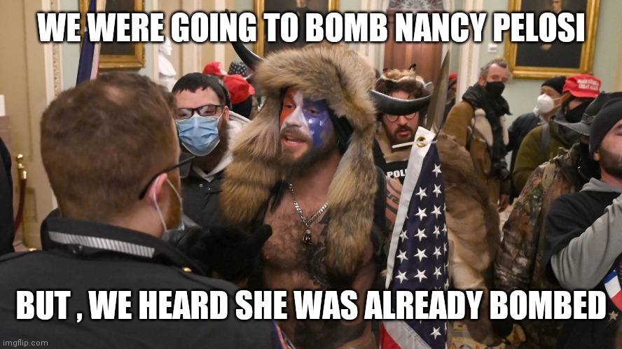 Capitol Rioters | WE WERE GOING TO BOMB NANCY PELOSI BUT , WE HEARD SHE WAS ALREADY BOMBED | image tagged in capitol rioters | made w/ Imgflip meme maker