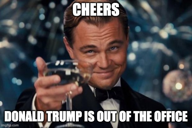 Leonardo Dicaprio Cheers Meme | CHEERS; DONALD TRUMP IS OUT OF THE OFFICE | image tagged in memes,leonardo dicaprio cheers | made w/ Imgflip meme maker