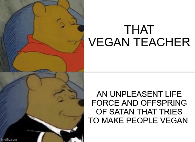 Tuxedo Winnie The Pooh | THAT VEGAN TEACHER; AN UNPLEASENT LIFE FORCE AND OFFSPRING OF SATAN THAT TRIES TO MAKE PEOPLE VEGAN | image tagged in memes,tuxedo winnie the pooh | made w/ Imgflip meme maker